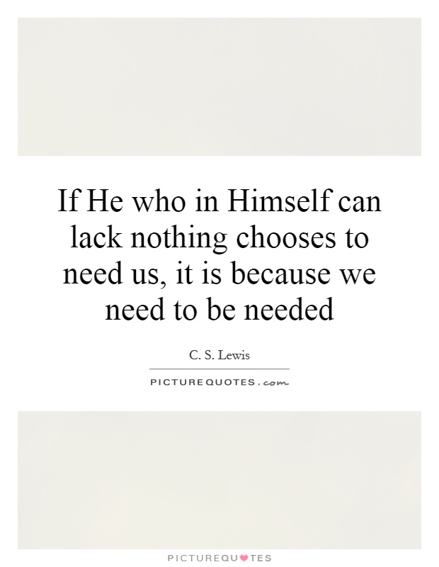 If He who in Himself can lack nothing chooses to need us, it is because we need to be needed Picture Quote #1