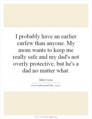 I probably have an earlier curfew than anyone. My mom wants to keep me really safe and my dad's not overly protective, but he's a dad no matter what Picture Quote #1