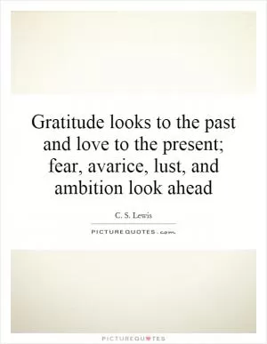 Gratitude looks to the past and love to the present; fear, avarice, lust, and ambition look ahead Picture Quote #1