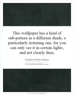 This wallpaper has a kind of sub-pattern in a different shade, a particularly irritating one, for you can only see it in certain lights, and not clearly then Picture Quote #1
