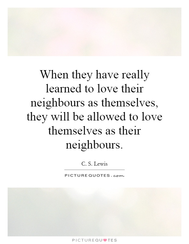 When they have really learned to love their neighbours as themselves, they will be allowed to love themselves as their neighbours Picture Quote #1