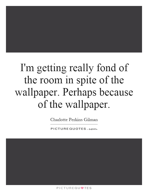 I'm getting really fond of the room in spite of the wallpaper. Perhaps because of the wallpaper Picture Quote #1