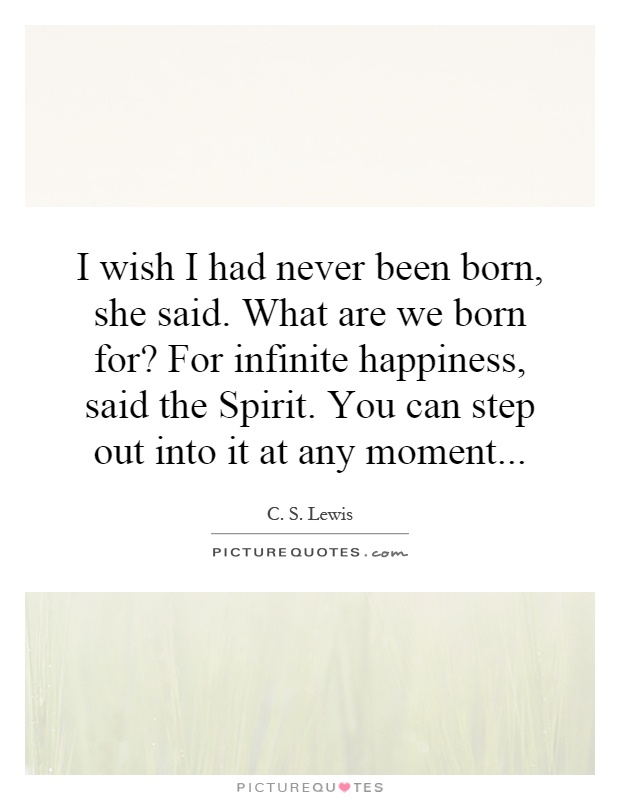 I wish I had never been born, she said. What are we born for? For infinite happiness, said the Spirit. You can step out into it at any moment Picture Quote #1