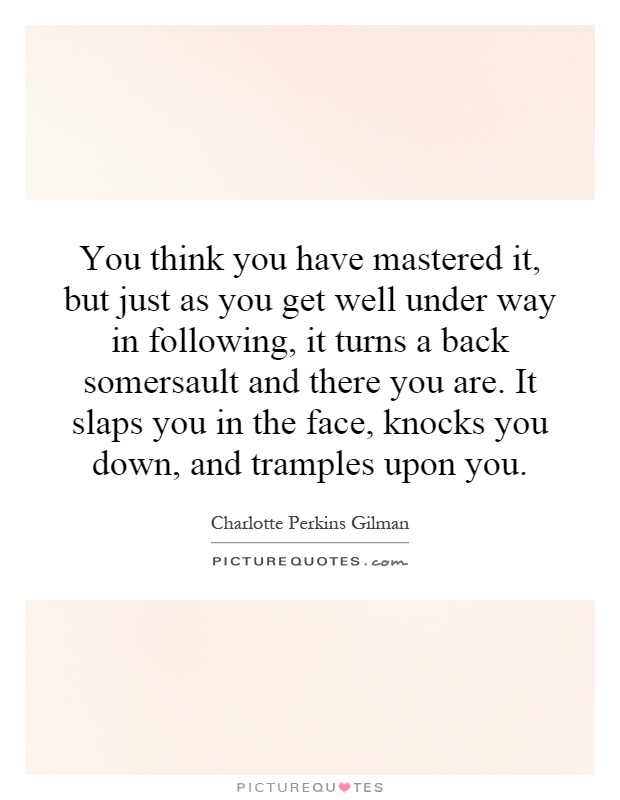 You think you have mastered it, but just as you get well under way in following, it turns a back somersault and there you are. It slaps you in the face, knocks you down, and tramples upon you Picture Quote #1