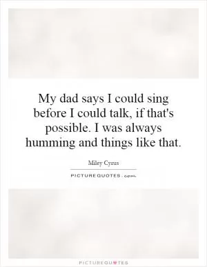My dad says I could sing before I could talk, if that's possible. I was always humming and things like that Picture Quote #1