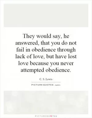 They would say, he answered, that you do not fail in obedience through lack of love, but have lost love because you never attempted obedience Picture Quote #1