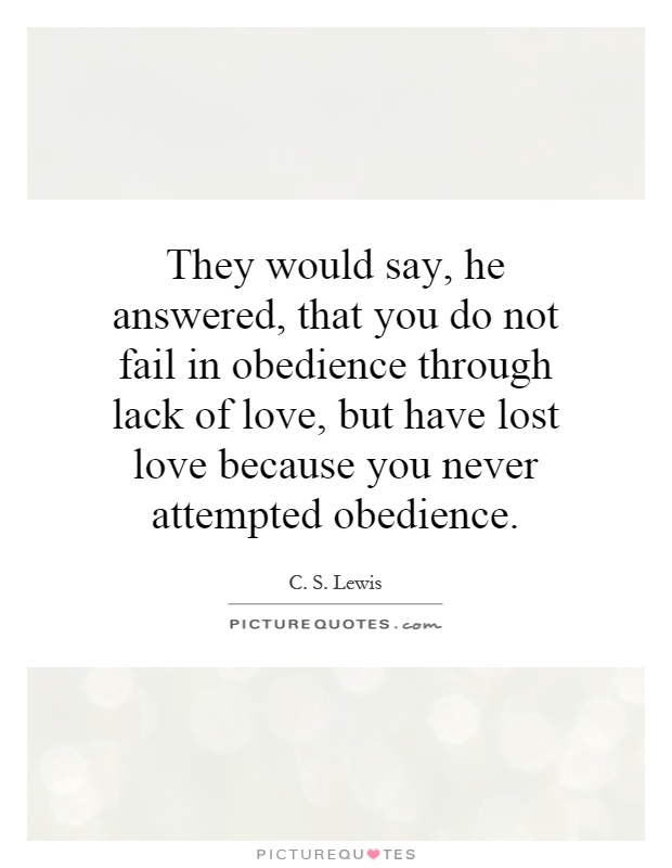 They would say, he answered, that you do not fail in obedience through lack of love, but have lost love because you never attempted obedience Picture Quote #1
