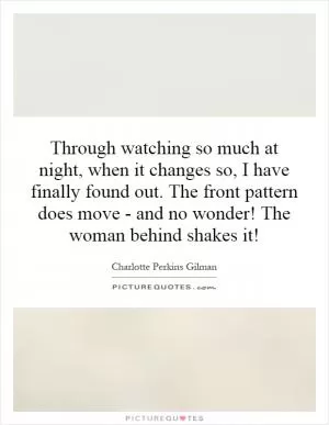 Through watching so much at night, when it changes so, I have finally found out. The front pattern does move - and no wonder! The woman behind shakes it! Picture Quote #1