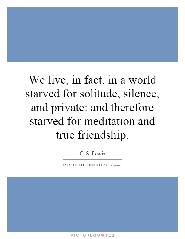 We live, in fact, in a world starved for solitude, silence, and private: and therefore starved for meditation and true friendship Picture Quote #1