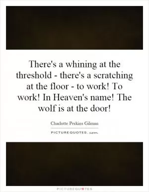 There's a whining at the threshold - there's a scratching at the floor - to work! To work! In Heaven's name! The wolf is at the door! Picture Quote #1