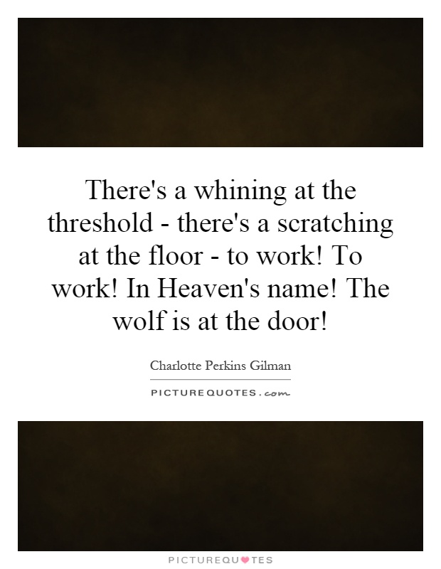There's a whining at the threshold - there's a scratching at the floor - to work! To work! In Heaven's name! The wolf is at the door! Picture Quote #1