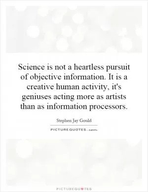 Science is not a heartless pursuit of objective information. It is a creative human activity, it's geniuses acting more as artists than as information processors Picture Quote #1