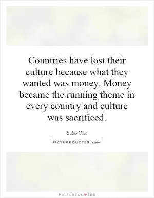 Countries have lost their culture because what they wanted was money. Money became the running theme in every country and culture was sacrificed Picture Quote #1