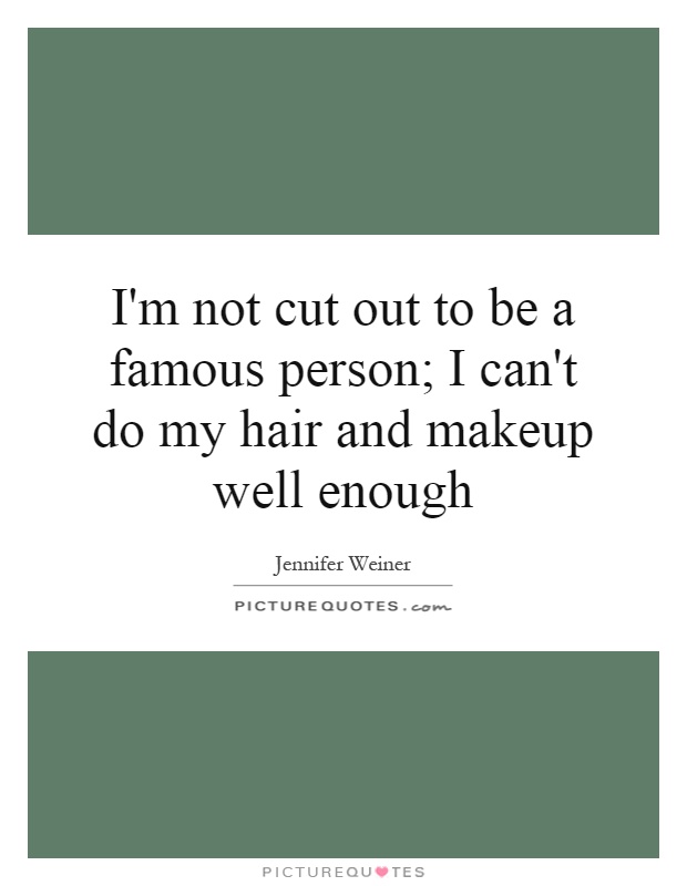 I'm not cut out to be a famous person; I can't do my hair and makeup well enough Picture Quote #1