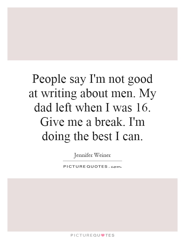 People say I'm not good at writing about men. My dad left when I was 16. Give me a break. I'm doing the best I can Picture Quote #1