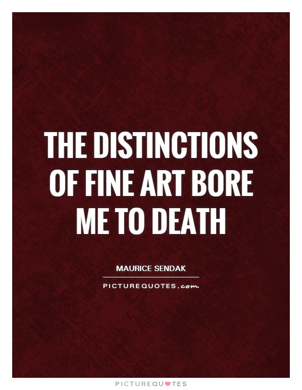 The distinctions of fine art bore me to death Picture Quote #1