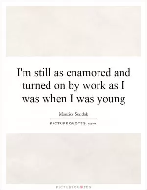 I'm still as enamored and turned on by work as I was when I was young Picture Quote #1