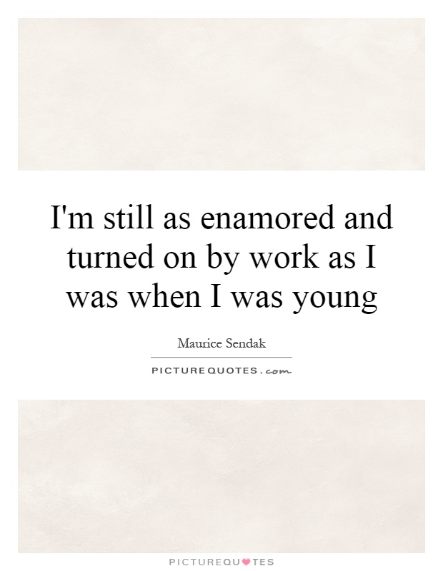 I'm still as enamored and turned on by work as I was when I was young Picture Quote #1