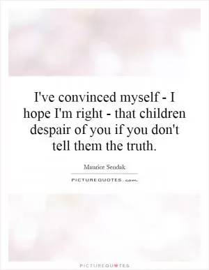 I've convinced myself - I hope I'm right - that children despair of you if you don't tell them the truth Picture Quote #1