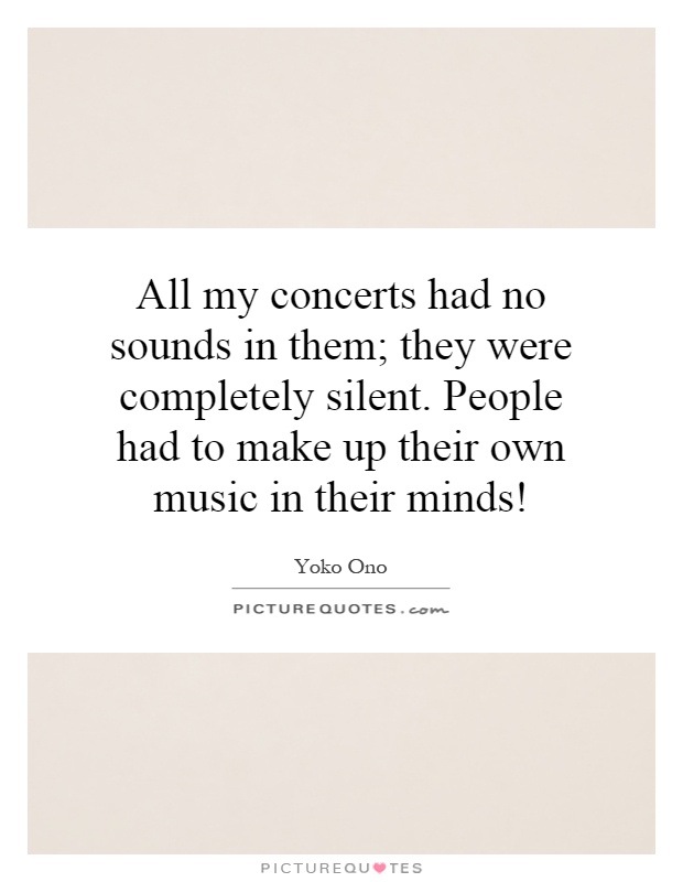 All my concerts had no sounds in them; they were completely silent. People had to make up their own music in their minds! Picture Quote #1