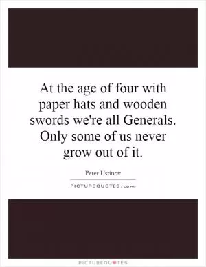 At the age of four with paper hats and wooden swords we're all Generals. Only some of us never grow out of it Picture Quote #1