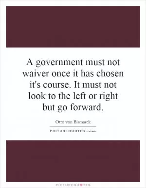 A government must not waiver once it has chosen it's course. It must not look to the left or right but go forward Picture Quote #1