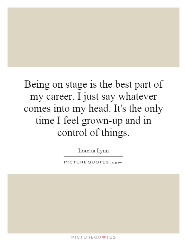 Being on stage is the best part of my career. I just say... | Picture ...