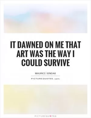 It dawned on me that art was the way I could survive Picture Quote #1