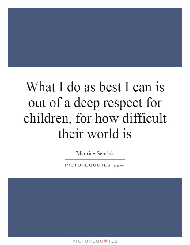 What I do as best I can is out of a deep respect for children, for how difficult their world is Picture Quote #1