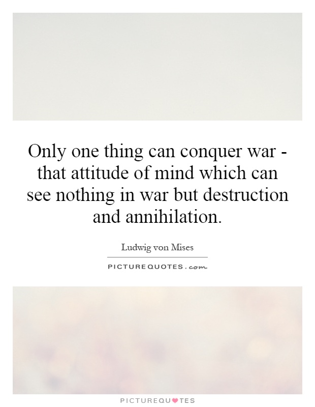 Only one thing can conquer war - that attitude of mind which can see nothing in war but destruction and annihilation Picture Quote #1