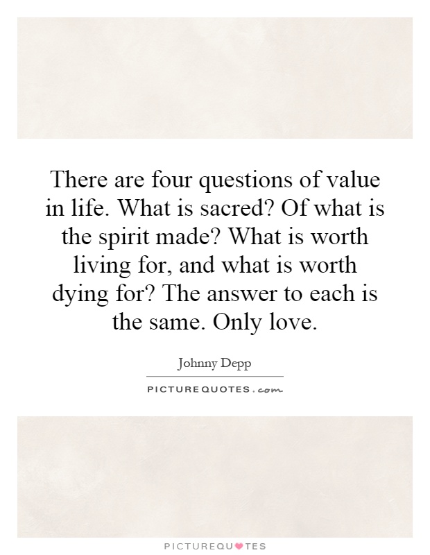 There are four questions of value in life. What is sacred? Of what is the spirit made? What is worth living for, and what is worth dying for? The answer to each is the same. Only love Picture Quote #1