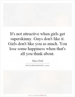 It's not attractive when girls get superskinny. Guys don't like it. Girls don't like you as much. You lose some happiness when that's all you think about Picture Quote #1