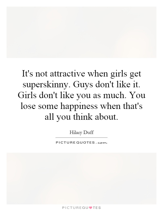 It's not attractive when girls get superskinny. Guys don't like it. Girls don't like you as much. You lose some happiness when that's all you think about Picture Quote #1