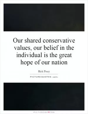Our shared conservative values, our belief in the individual is the great hope of our nation Picture Quote #1