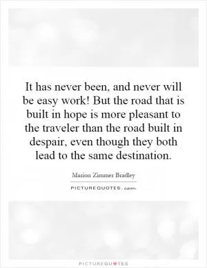 It has never been, and never will be easy work! But the road that is built in hope is more pleasant to the traveler than the road built in despair, even though they both lead to the same destination Picture Quote #1