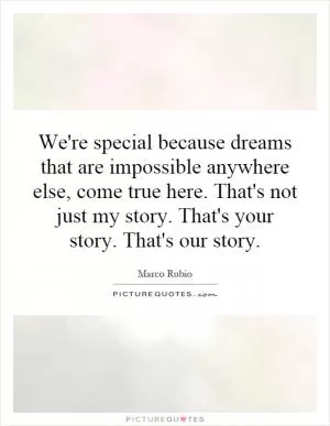 We're special because dreams that are impossible anywhere else, come true here. That's not just my story. That's your story. That's our story Picture Quote #1