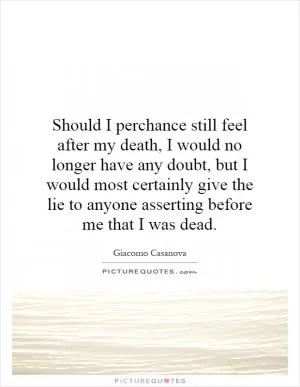 Should I perchance still feel after my death, I would no longer have any doubt, but I would most certainly give the lie to anyone asserting before me that I was dead Picture Quote #1