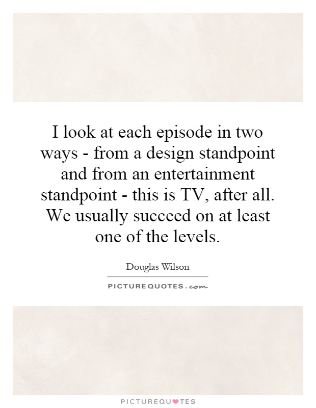 I look at each episode in two ways - from a design standpoint and from an entertainment standpoint - this is TV, after all. We usually succeed on at least one of the levels Picture Quote #1