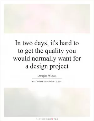 In two days, it's hard to to get the quality you would normally want for a design project Picture Quote #1