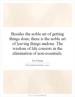 Besides the noble art of getting things done, there is the noble art of leaving things undone. The wisdom of life consists in the elimination of non-essentials Picture Quote #1