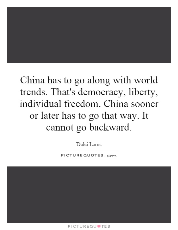 China has to go along with world trends. That's democracy, liberty, individual freedom. China sooner or later has to go that way. It cannot go backward Picture Quote #1