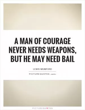 A man of courage never needs weapons, but he may need bail Picture Quote #1