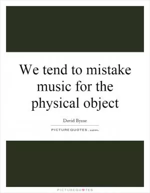 We tend to mistake music for the physical object Picture Quote #1