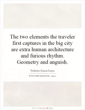 The two elements the traveler first captures in the big city are extra human architecture and furious rhythm. Geometry and anguish Picture Quote #1