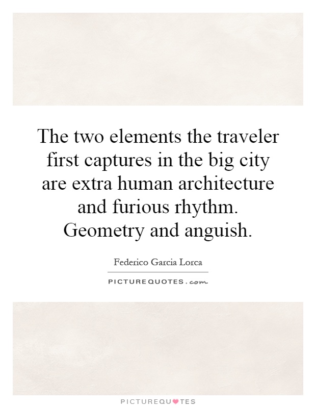 The two elements the traveler first captures in the big city are extra human architecture and furious rhythm. Geometry and anguish Picture Quote #1