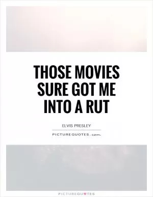 Those movies sure got me into a rut Picture Quote #1