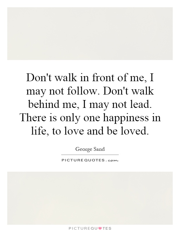 Don't walk in front of me, I may not follow. Don't walk behind me, I may not lead. There is only one happiness in life, to love and be loved Picture Quote #1