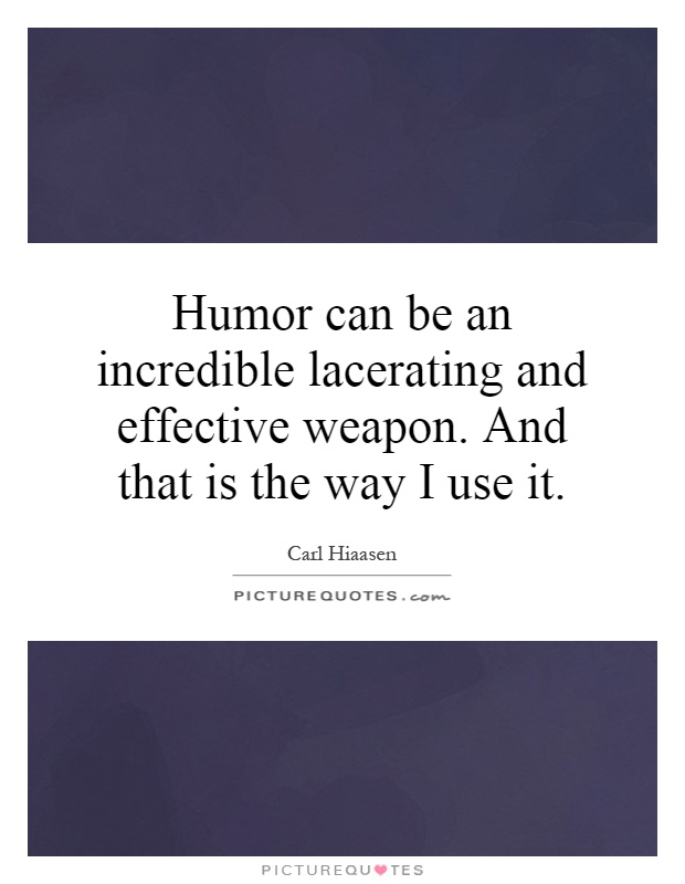 Humor can be an incredible lacerating and effective weapon. And that is the way I use it Picture Quote #1