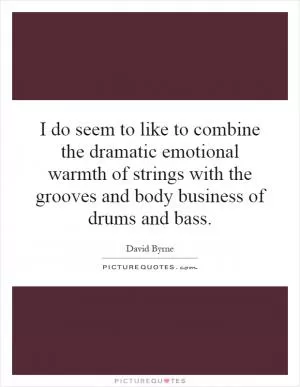 I do seem to like to combine the dramatic emotional warmth of strings with the grooves and body business of drums and bass Picture Quote #1