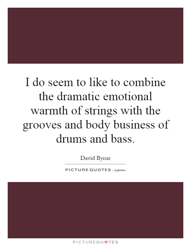 I do seem to like to combine the dramatic emotional warmth of strings with the grooves and body business of drums and bass Picture Quote #1